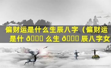 偏财运是什么生辰八字（偏财运是什 🐋 么生 🐕 辰八字女）
